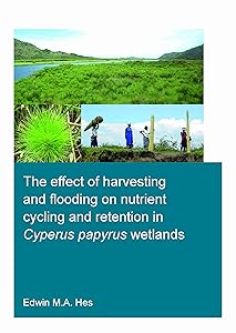 The effect of harvesting and flooding on nutrient cycling and retention in Cyperus papyrus wetlands (IHE Delft PhD Thesis Series) by Edwin M.A. Hes