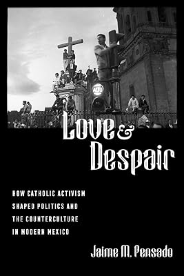 Love and Despair: How Catholic Activism Shaped Politics and the Counterculture in Modern Mexico