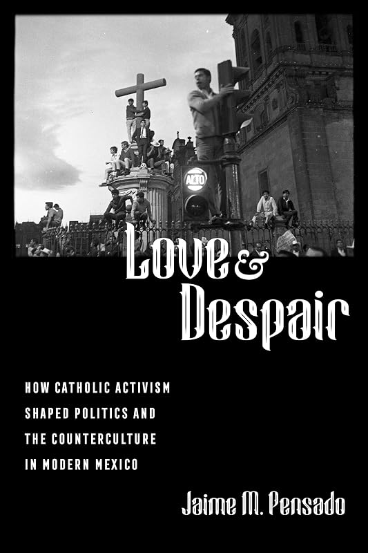 Love and Despair: How Catholic Activism Shaped Politics and the Counterculture in Modern Mexico by Jaime M. Pensado