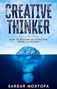 The Creative Thinker: How to Become an Effective Problem Solver by Sardar Mostofa