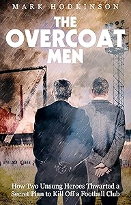 The Overcoat Men: How Two Unsung Heroes Thwarted a Secret Plan to Kill Off a Football Club by Mark Hodkinson