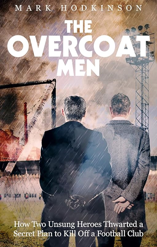 The Overcoat Men: How Two Unsung Heroes Thwarted a Secret Plan to Kill Off a Football Club by Mark Hodkinson