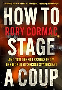 How To Stage A Coup: And Ten Other Lessons from the World of Secret Statecraft by Rory Cormac