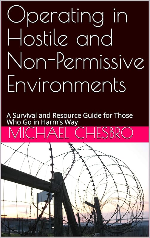 Operating in Hostile and Non-Permissive Environments: A Survival and Resource Guide for Those Who Go in Harm’s Way by Michael Chesbro