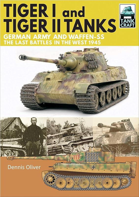 Tiger I and Tiger II Tanks: German Army and Waffen-SS, The Last Battles in the West, 1945 (TankCraft Book 13) by Dennis Oliver