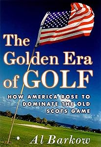 The Golden Era of Golf: How America Rose to Dominate the Old Scots Game by Al Barkow