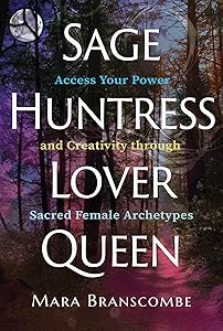 Sage, Huntress, Lover, Queen: Access Your Power and Creativity through Sacred Female Archetypes by Mara Branscombe