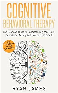 Cognitive Behavioral Therapy: The Definitive Guide to Understanding Your Brain, Depression, Anxiety and How to Overcome It (Cognitive Behavioral Therapy Series Book 1)