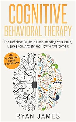 Cognitive Behavioral Therapy: The Definitive Guide to Understanding Your Brain, Depression, Anxiety and How to Overcome It (Cognitive Behavioral Therapy Series Book 1)