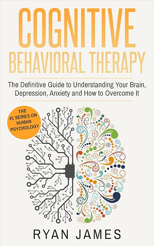 Cognitive Behavioral Therapy: The Definitive Guide to Understanding Your Brain, Depression, Anxiety and How to Overcome It (Cognitive Behavioral Therapy Series Book 1) by Ryan James