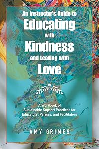 An Instructor’s Guide to Educating with Kindness and Leading with Love: A Workbook of Sustainable Support Practices for Educators, Parents, and Facilitators by Amy Grimes