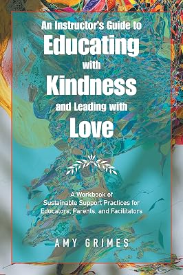 An Instructor’s Guide to Educating with Kindness and Leading with Love: A Workbook of Sustainable Support Practices for Educators, Parents, and Facilitators