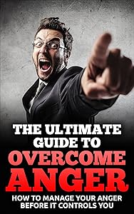 The Ultimate Guide To Overcome Anger: How To Manage Your Anger Before It Controls You