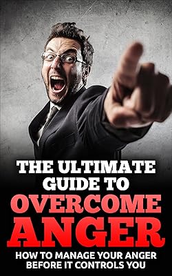 The Ultimate Guide To Overcome Anger: How To Manage Your Anger Before It Controls You