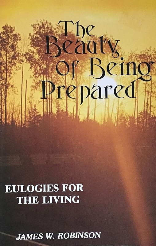 The beauty of being prepared: Eulogies for the living by James W Robinson