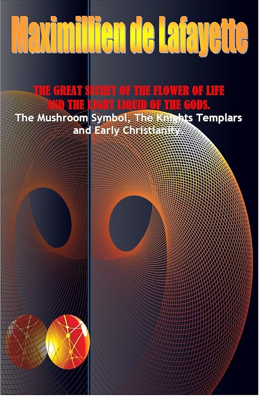 The Great Secret Of The Flower Of Life And The Light Liquid Of The Gods. The Mushroom Symbol, The Knights Templars and Early Christianity by Maximillien De Lafayette