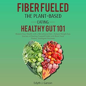 Fiber Fueled: The Plant-Based Eating, Healthy Gut 101: Restore Your Health with a Microbiome Diet - Natural Weight-Loss Journey of Feeding Yourself Fuller with Brain Food Dietary, Intelligent Nutrients by Edyth J. Garson