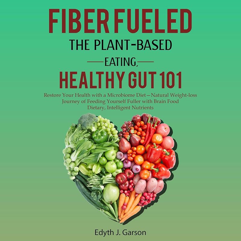 Fiber Fueled: The Plant-Based Eating, Healthy Gut 101: Restore Your Health with a Microbiome Diet - Natural Weight-Loss Journey of Feeding Yourself Fuller with Brain Food Dietary, Intelligent Nutrients by Edyth J. Garson