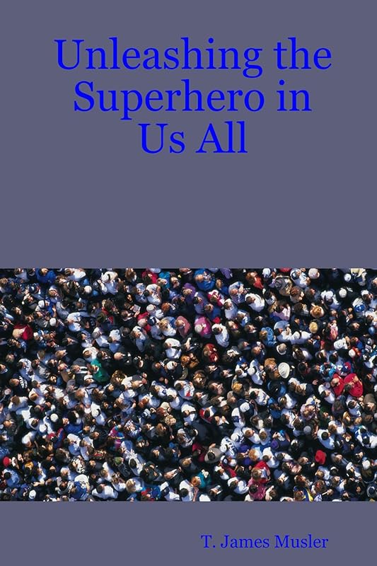 Unleashing the Superhero in Us All by T. James James Musler