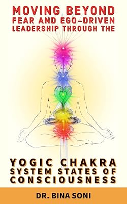 Moving Beyond Fear and Ego-Driven Leadership Through the Yogic Chakra System States Of Consciousness