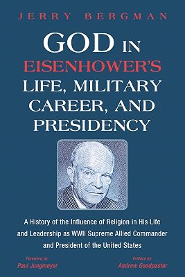 God in Eisenhower’s Life, Military Career, and Presidency: A History of the Influence of Religion in His Life and Leadership as WWII Supreme Allied Commander and President of the United States