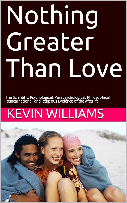 Nothing Greater Than Love: The Scientific, Psychological, Parapsychological, Philosophical, Reincarnational, and Religious Evidence of the Afterlife by Kevin Williams