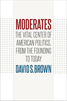 Moderates: The Vital Center of American Politics, from the Founding to Today