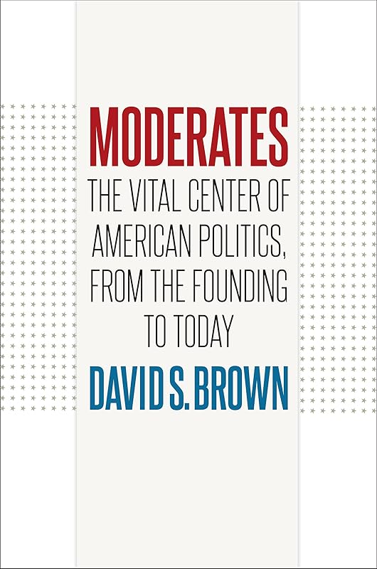 Moderates: The Vital Center of American Politics, from the Founding to Today by David S. Brown