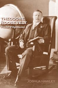 Theodore Roosevelt: Preacher of Righteousness by Joshua David Hawley