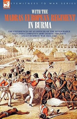 With the Madras European Regiment in Burma: The Experiences of an Officer of the Honourable East India Company's Army During the First Anglo-burmese War 1824-1826