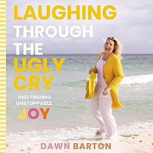 Laughing Through the Ugly Cry: ...and Finding Unstoppable Joy by Dawn Barton