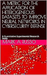 A METRIC FOR THE APPLICATION OF HETEROGENEOUS DATASETS TO IMPROVE NEURAL NETWORKS IN CYBERSECURITY DEFENSE: A Quantitative Experimental Research Study by Mark A Russo