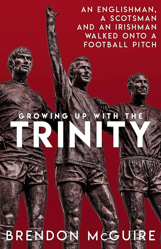 Growing Up With the Trinity: An Englishman, a Scotsman and an Irishman Walked Onto a Football Pitch... by Brendon Mcguire