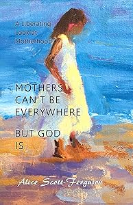 Mothers Can't Be Everywhere, but God Is : A Liberating Look at Motherhood by Alice Scott Ferguson