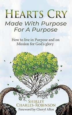 Heart's Cry Made With Purpose For A Purpose: How to live in Purpose and on Mission for God's glory