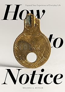 How to Notice: Expand Your Experience of Everyday Life by Melissa A. Butler