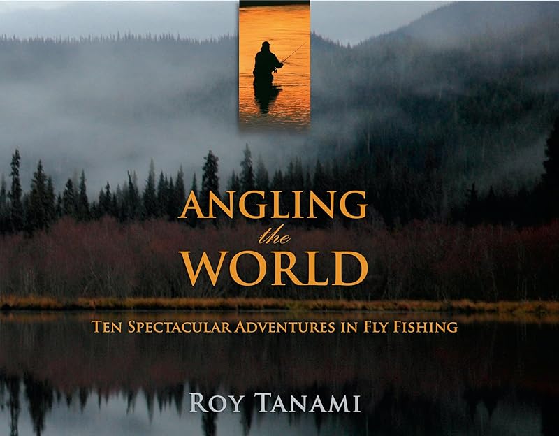 Angling the World: Ten Spectacular Adventures In Fly Fishing by Roy Tanami