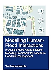 Modelling Human-Flood Interactions: A Coupled Flood-Agent-Institution Modelling Framework for Long-Term Flood Risk Management (IHE Delft PhD Thesis Series) by Yared Abayneh Abebe
