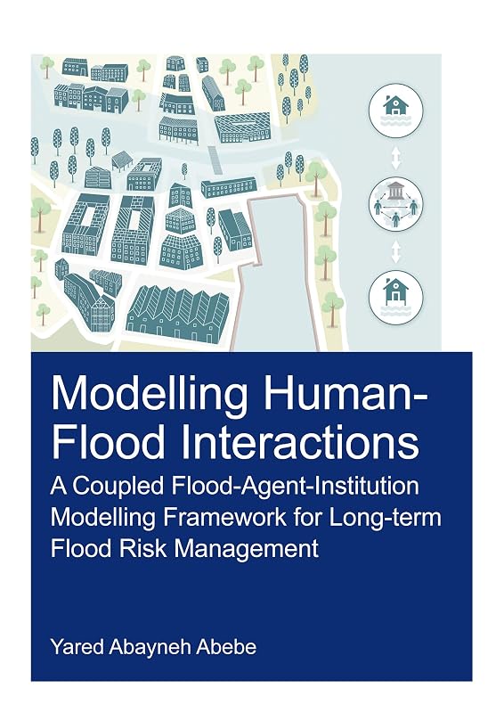 Modelling Human-Flood Interactions: A Coupled Flood-Agent-Institution Modelling Framework for Long-Term Flood Risk Management (IHE Delft PhD Thesis Series) by Yared Abayneh Abebe