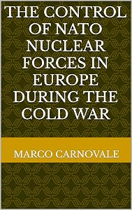 The Control of NATO Nuclear Forces in Europe during the Cold War by Marco Carnovale
