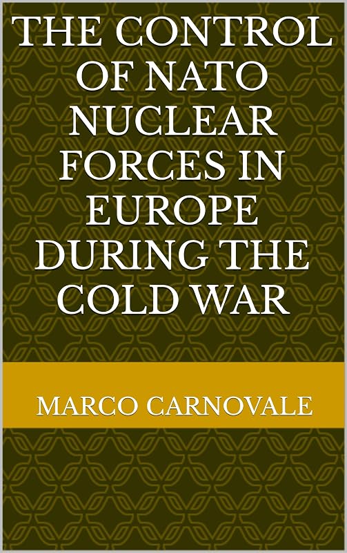 The Control of NATO Nuclear Forces in Europe during the Cold War by Marco Carnovale