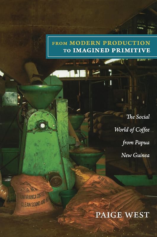 From Modern Production to Imagined Primitive: The Social World of Coffee from Papua New Guinea by Paige West