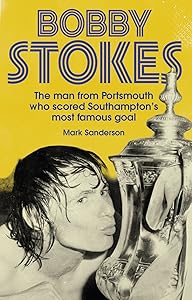 Bobby Stokes: The Man from Portsmouth Who Scored Southampton's Most Famous Goal by Mark Sanderson