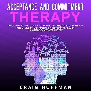Acceptance and Commitment Therapy: The Ultimate Guide to Using ACT to Treat Stress, Anxiety, Depression, OCD, and More, Including Mindfulness Exercises and a Comparison with CBT and DBT by Craig Huffman