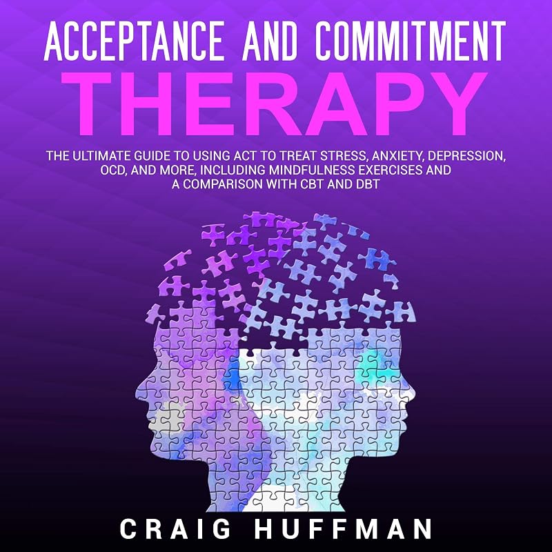 Acceptance and Commitment Therapy: The Ultimate Guide to Using ACT to Treat Stress, Anxiety, Depression, OCD, and More, Including Mindfulness Exercises and a Comparison with CBT and DBT by Craig Huffman