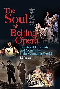 The Soul of Beijing Opera: Theatrical Creativity and Continuity in the Changing World by Ruru Li