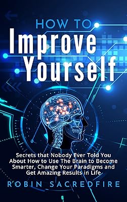 How to Improve Yourself: Secrets that Nobody Ever Told You about How to Use The Brain to Become Smarter, Change Your Paradigms and Get Amazing Results in Life
