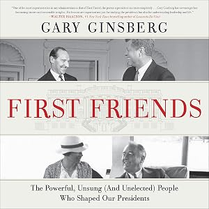 First Friends: The Powerful, Unsung (and Unelected) People Who Shaped Our Presidents by Gary Ginsberg