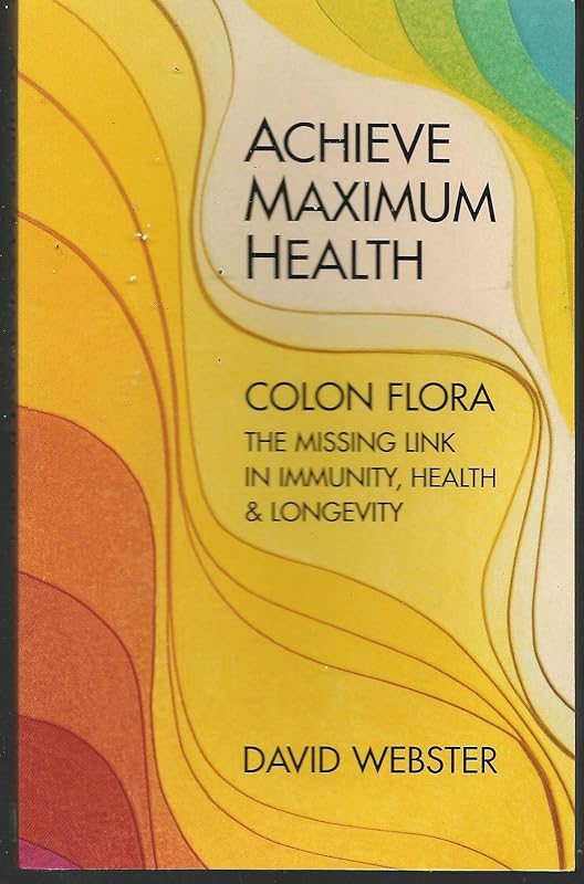 Achieve Maximum Health: Colon Flora the Missing Link in Immunity, Health & Longevity by David Webster