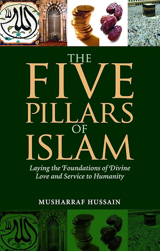 The Five Pillars of Islam: Laying the Foundations of Divine Love and Service to Humanity by Musharraf Hussain